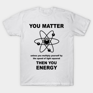 You Matter Unless You Multiply Yourself By The Speed of Light Squared Then You Energy T-Shirt